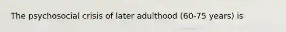 The psychosocial crisis of later adulthood (60-75 years) is