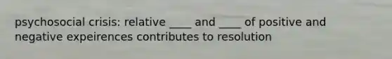 psychosocial crisis: relative ____ and ____ of positive and negative expeirences contributes to resolution