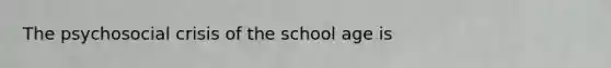 The psychosocial crisis of the school age is