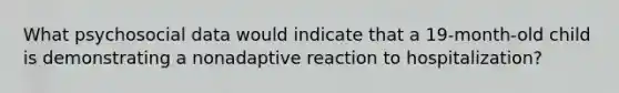 What psychosocial data would indicate that a 19-month-old child is demonstrating a nonadaptive reaction to hospitalization?