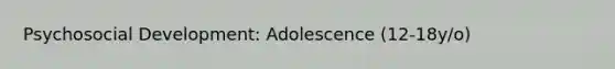 Psychosocial Development: Adolescence (12-18y/o)