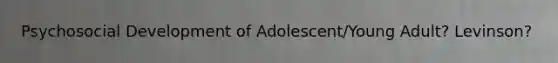 Psychosocial Development of Adolescent/Young Adult? Levinson?