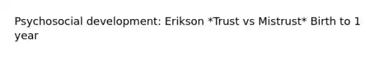 Psychosocial development: Erikson *Trust vs Mistrust* Birth to 1 year