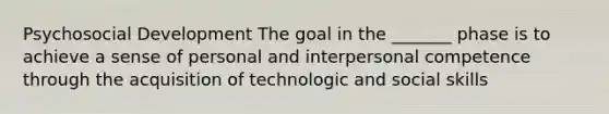 Psychosocial Development The goal in the _______ phase is to achieve a sense of personal and interpersonal competence through the acquisition of technologic and social skills