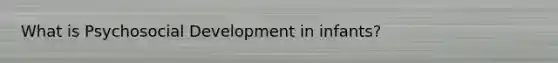 What is Psychosocial Development in infants?