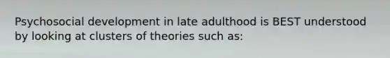 Psychosocial <a href='https://www.questionai.com/knowledge/kbpNpe2Zvv-development-in-late-adulthood' class='anchor-knowledge'>development in late adulthood</a> is BEST understood by looking at clusters of theories such as: