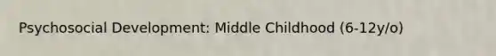 Psychosocial Development: Middle Childhood (6-12y/o)