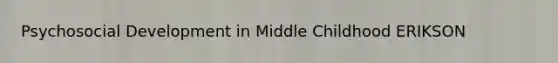 Psychosocial Development in Middle Childhood ERIKSON