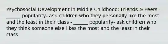 Psychosocial Development in Middle Childhood: Friends & Peers - ______ popularity- ask children who they personally like the most and the least in their class - ______ popularity- ask children who they think someone else likes the most and the least in their class