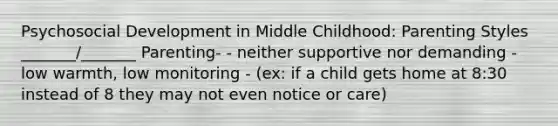 Psychosocial Development in Middle Childhood: Parenting Styles _______/_______ Parenting- - neither supportive nor demanding - low warmth, low monitoring - (ex: if a child gets home at 8:30 instead of 8 they may not even notice or care)