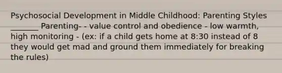 Psychosocial Development in Middle Childhood: Parenting Styles _______ Parenting- - value control and obedience - low warmth, high monitoring - (ex: if a child gets home at 8:30 instead of 8 they would get mad and ground them immediately for breaking the rules)