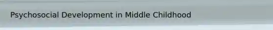 Psychosocial Development in Middle Childhood