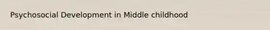 Psychosocial Development in Middle childhood