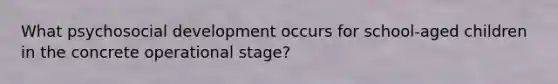 What psychosocial development occurs for school-aged children in the concrete operational stage?