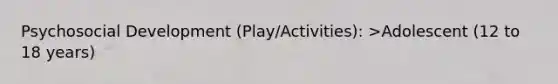 Psychosocial Development (Play/Activities): >Adolescent (12 to 18 years)