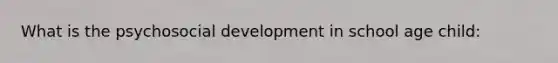 What is the psychosocial development in school age child: