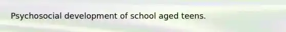 Psychosocial development of school aged teens.