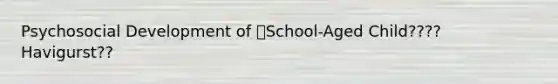 Psychosocial Development of School-Aged Child???? Havigurst??