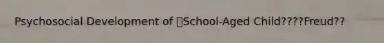 Psychosocial Development of School-Aged Child????Freud??