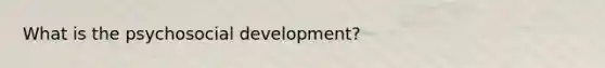 What is the psychosocial development?