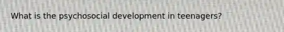 What is the psychosocial development in teenagers?