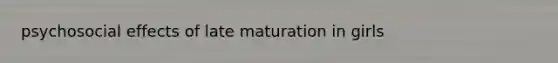 psychosocial effects of late maturation in girls