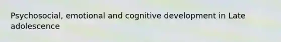 Psychosocial, emotional and cognitive development in Late adolescence