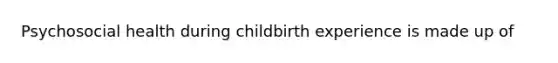 Psychosocial health during childbirth experience is made up of