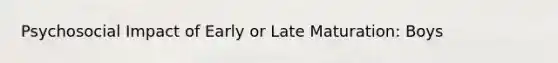 Psychosocial Impact of Early or Late Maturation: Boys