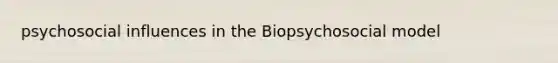 psychosocial influences in the Biopsychosocial model