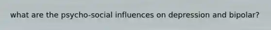 what are the psycho-social influences on depression and bipolar?