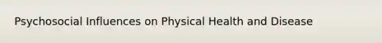 Psychosocial Influences on Physical Health and Disease