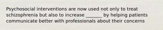 Psychosocial interventions are now used not only to treat schizophrenia but also to increase _______ by helping patients communicate better with professionals about their concerns