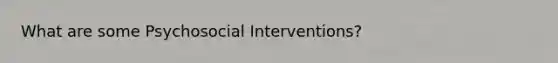 What are some Psychosocial Interventions?