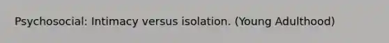 Psychosocial: Intimacy versus isolation. (Young Adulthood)