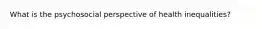 What is the psychosocial perspective of health inequalities?