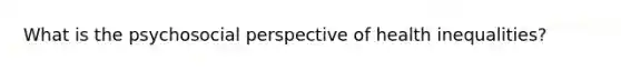 What is the psychosocial perspective of health inequalities?