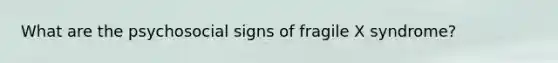 What are the psychosocial signs of fragile X syndrome?