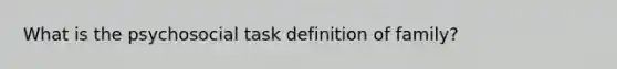 What is the psychosocial task definition of family?