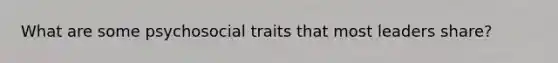 What are some psychosocial traits that most leaders share?