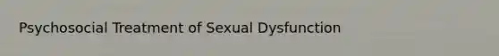 Psychosocial Treatment of Sexual Dysfunction