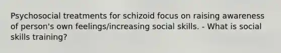 Psychosocial treatments for schizoid focus on raising awareness of person's own feelings/increasing social skills. - What is social skills training?