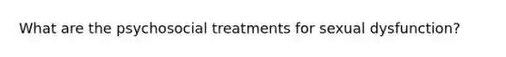 What are the psychosocial treatments for sexual dysfunction?