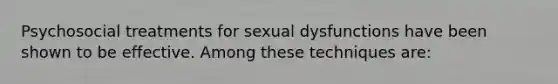 Psychosocial treatments for sexual dysfunctions have been shown to be effective. Among these techniques are: