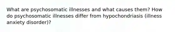 What are psychosomatic illnesses and what causes them? How do psychosomatic illnesses differ from hypochondriasis (illness anxiety disorder)?