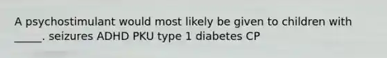 A psychostimulant would most likely be given to children with _____. seizures ADHD PKU type 1 diabetes CP