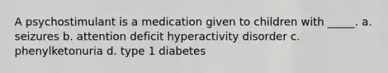 A psychostimulant is a medication given to children with _____. a. seizures b. attention deficit hyperactivity disorder c. phenylketonuria d. type 1 diabetes