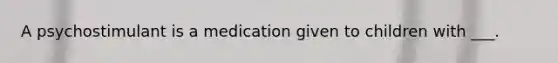 A psychostimulant is a medication given to children with ___.