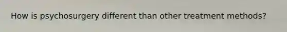How is psychosurgery different than other treatment methods?