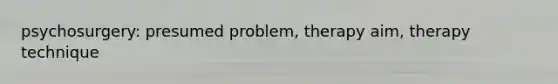 psychosurgery: presumed problem, therapy aim, therapy technique